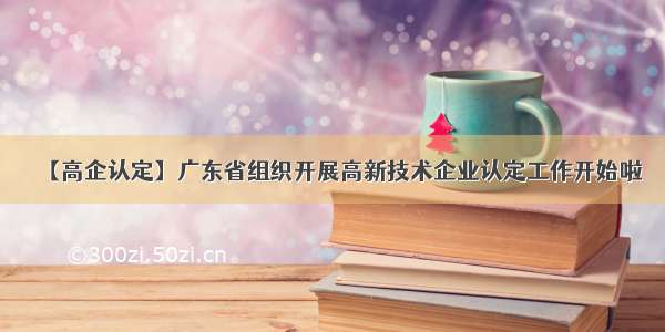 【高企认定】广东省组织开展高新技术企业认定工作开始啦