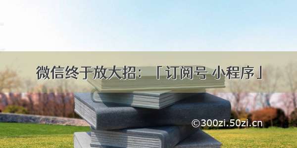 微信终于放大招：「订阅号 小程序」