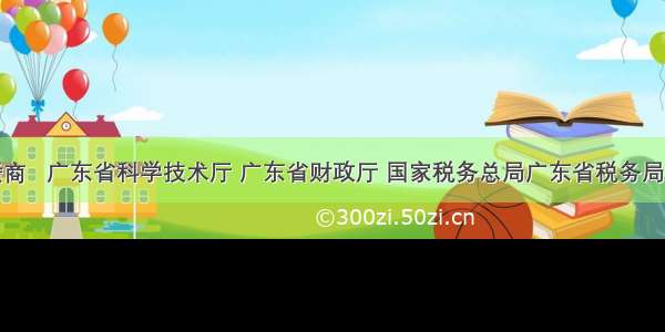 @广东赣商   广东省科学技术厅 广东省财政厅 国家税务总局广东省税务局关于组织