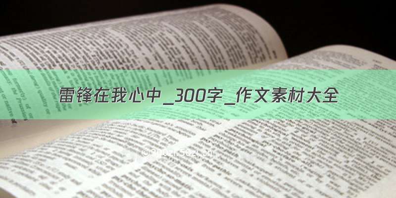 雷锋在我心中_300字_作文素材大全