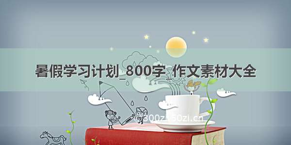 暑假学习计划_800字_作文素材大全