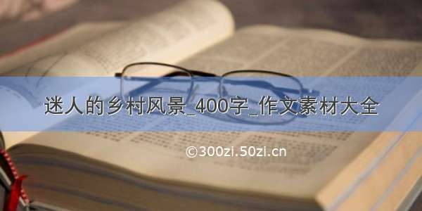 迷人的乡村风景_400字_作文素材大全