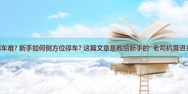 倒车难? 新手如何侧方位停车? 这篇文章是教给新手的  老司机莫进来!