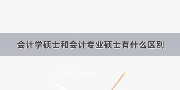 会计学硕士和会计专业硕士有什么区别