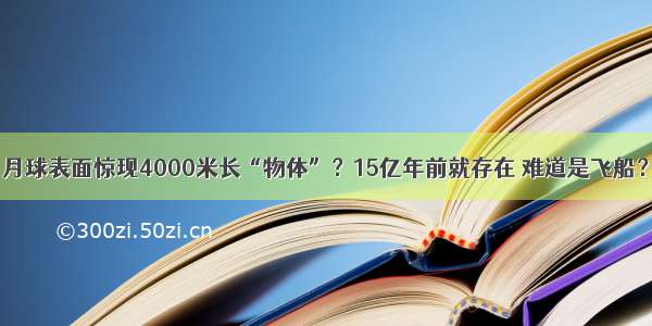 月球表面惊现4000米长“物体”？15亿年前就存在 难道是飞船？