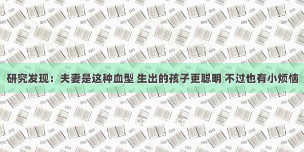 研究发现：夫妻是这种血型 生出的孩子更聪明 不过也有小烦恼