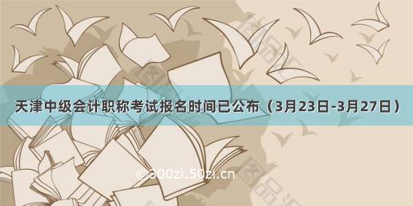 天津中级会计职称考试报名时间已公布（3月23日-3月27日）