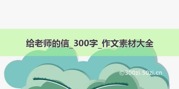 给老师的信_300字_作文素材大全