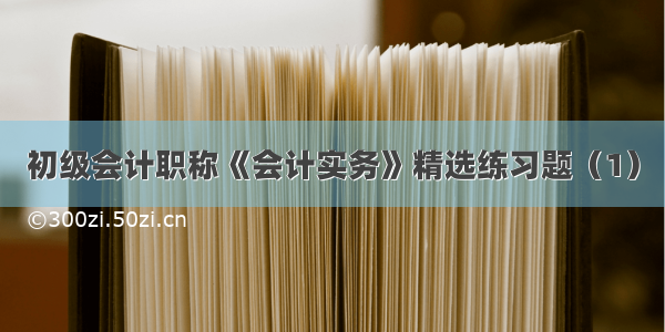 初级会计职称《会计实务》精选练习题（1）