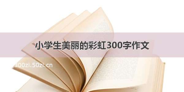 小学生美丽的彩虹300字作文