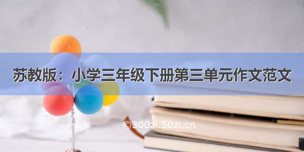 苏教版：小学三年级下册第三单元作文范文