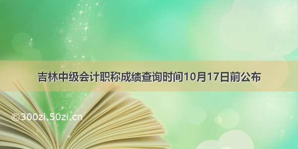 吉林中级会计职称成绩查询时间10月17日前公布