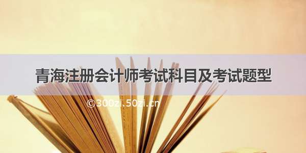 青海注册会计师考试科目及考试题型