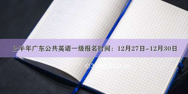 上半年广东公共英语一级报名时间：12月27日-12月30日