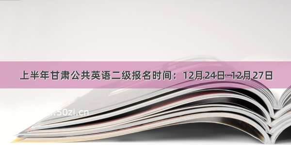 上半年甘肃公共英语二级报名时间：12月24日-12月27日