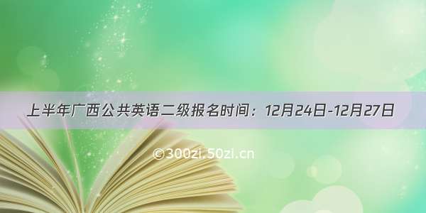 上半年广西公共英语二级报名时间：12月24日-12月27日