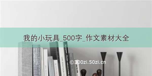 我的小玩具_500字_作文素材大全