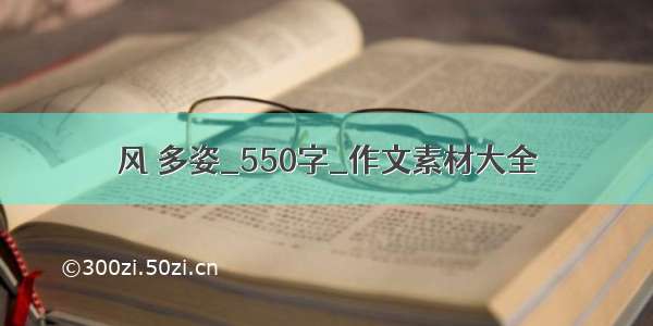 风 多姿_550字_作文素材大全