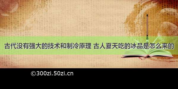 古代没有强大的技术和制冷原理 古人夏天吃的冰品是怎么来的