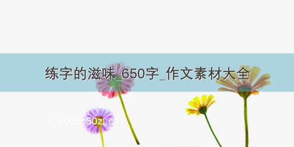 练字的滋味_650字_作文素材大全