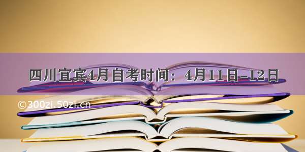 四川宜宾4月自考时间：4月11日-12日