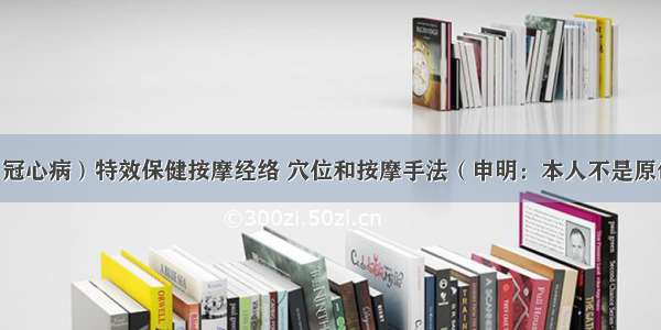 中医胸痹（冠心病）特效保健按摩经络 穴位和按摩手法（申明：本人不是原创 是否有效