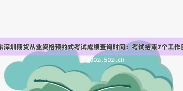 广东深圳期货从业资格预约式考试成绩查询时间：考试结束7个工作日后