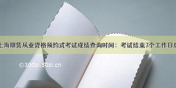 上海期货从业资格预约式考试成绩查询时间：考试结束7个工作日后
