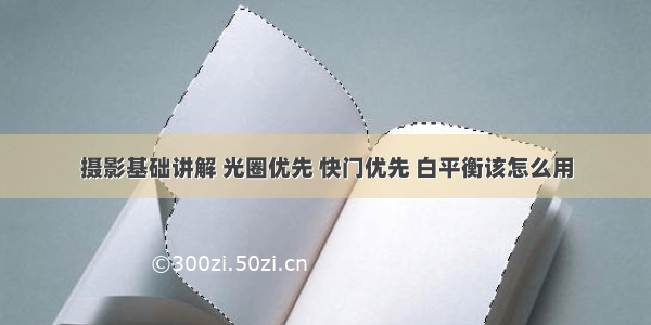 摄影基础讲解 光圈优先 快门优先 白平衡该怎么用