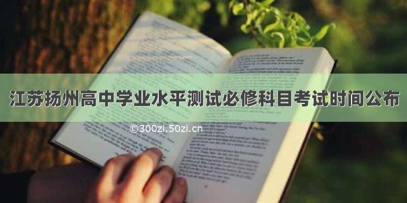 江苏扬州高中学业水平测试必修科目考试时间公布