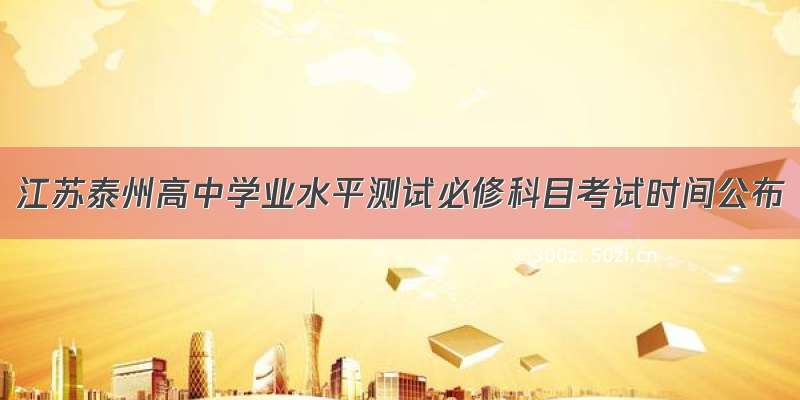 江苏泰州高中学业水平测试必修科目考试时间公布