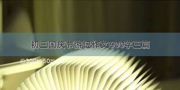 初三国庆节游记作文600字三篇