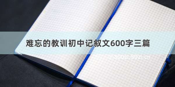 难忘的教训初中记叙文600字三篇