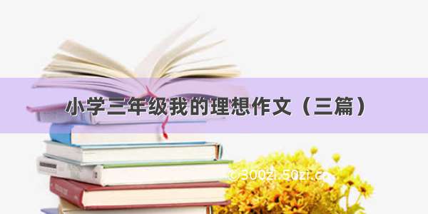 小学三年级我的理想作文（三篇）