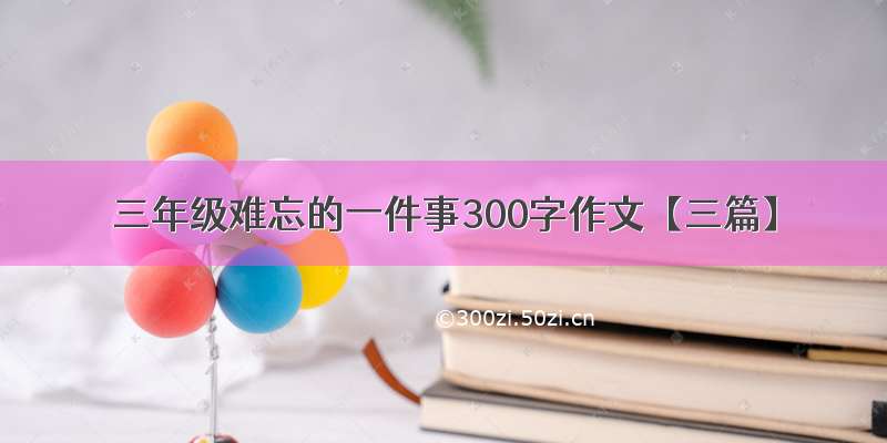 三年级难忘的一件事300字作文【三篇】