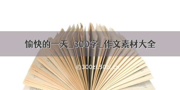 愉快的一天_300字_作文素材大全