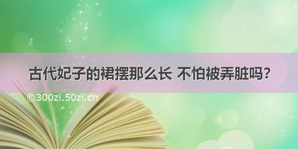 古代妃子的裙摆那么长 不怕被弄脏吗？