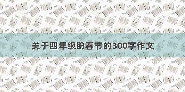 关于四年级盼春节的300字作文