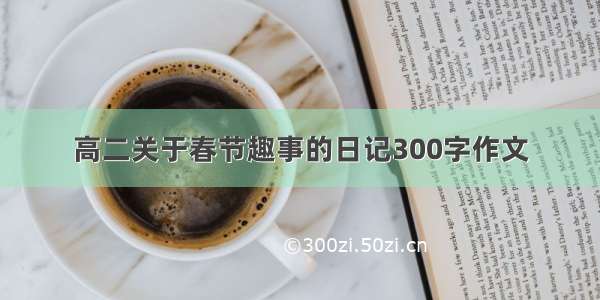 高二关于春节趣事的日记300字作文