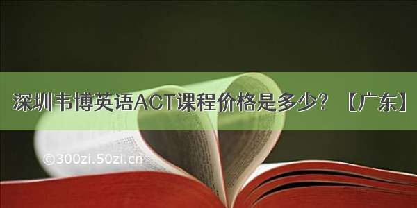 深圳韦博英语ACT课程价格是多少？【广东】