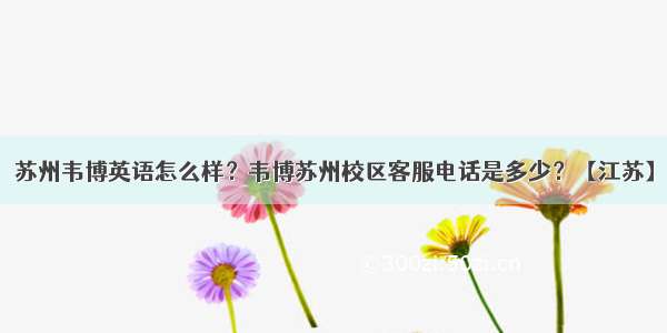 苏州韦博英语怎么样？韦博苏州校区客服电话是多少？【江苏】