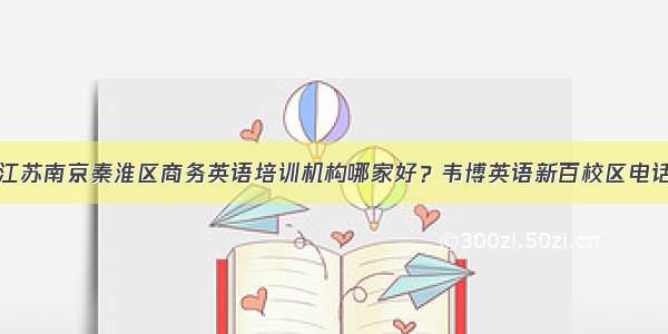 江苏南京秦淮区商务英语培训机构哪家好？韦博英语新百校区电话