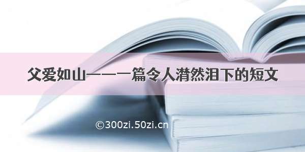 父爱如山——一篇令人潸然泪下的短文