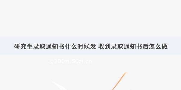 研究生录取通知书什么时候发 收到录取通知书后怎么做