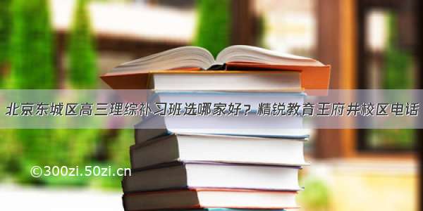 北京东城区高三理综补习班选哪家好？精锐教育王府井校区电话