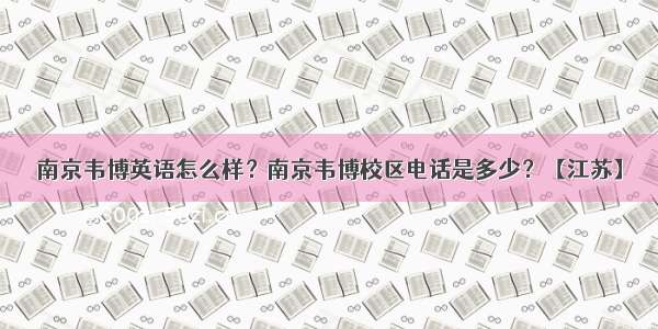 南京韦博英语怎么样？南京韦博校区电话是多少？【江苏】