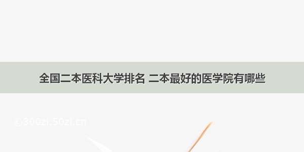 全国二本医科大学排名 二本最好的医学院有哪些