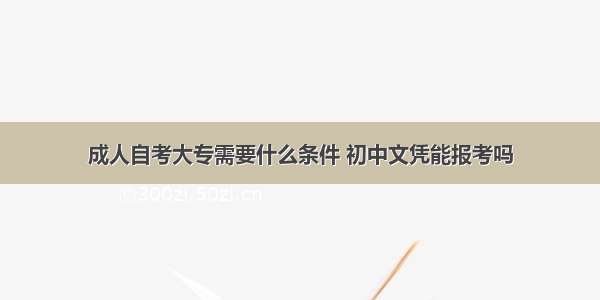 成人自考大专需要什么条件 初中文凭能报考吗