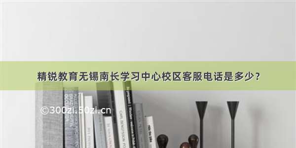 精锐教育无锡南长学习中心校区客服电话是多少？