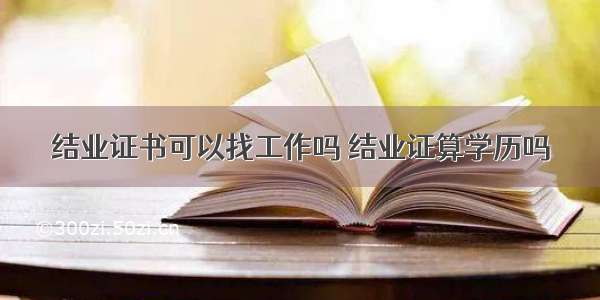 结业证书可以找工作吗 结业证算学历吗